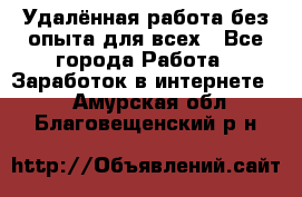 Удалённая работа без опыта для всех - Все города Работа » Заработок в интернете   . Амурская обл.,Благовещенский р-н